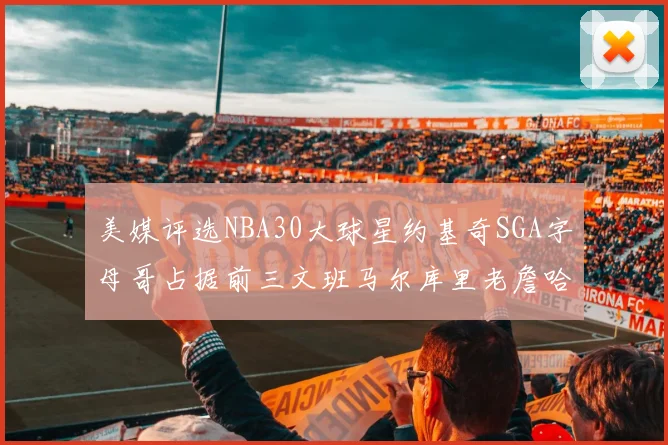 美媒评选NBA30大球星约基奇SGA字母哥占据前三文班马尔库里老詹哈登排名揭晓