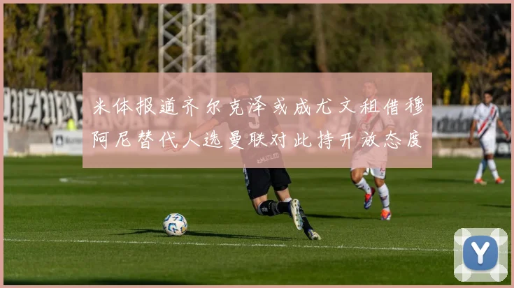 米体报道齐尔克泽或成尤文租借穆阿尼替代人选曼联对此持开放态度