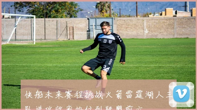 快船未来赛程挑战火箭雷霆湖人三队进攻效率均位列联盟前六