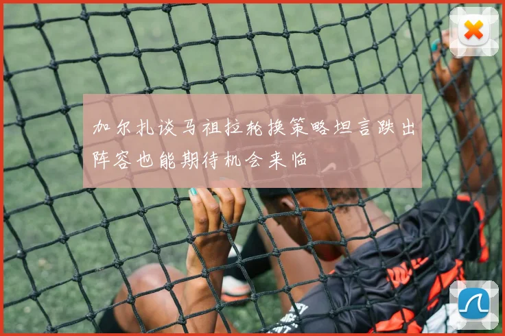 加尔扎谈马祖拉轮换策略坦言跌出阵容也能期待机会来临