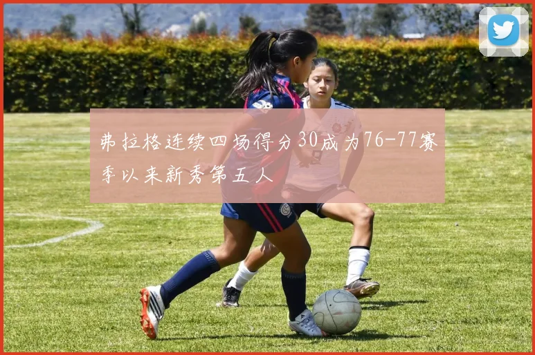 弗拉格连续四场得分30成为76-77赛季以来新秀第五人