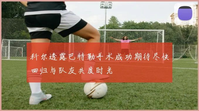 科尔透露巴特勒手术成功期待尽快回归与队友共度时光