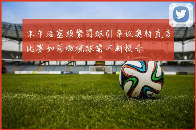 末节活塞频繁罚球引争议奥特直言比赛如同橄榄球需不断提升