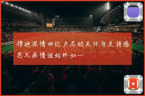 穆迪深情回忆卢尼的关怀与支持感恩兄弟情谊始终如一