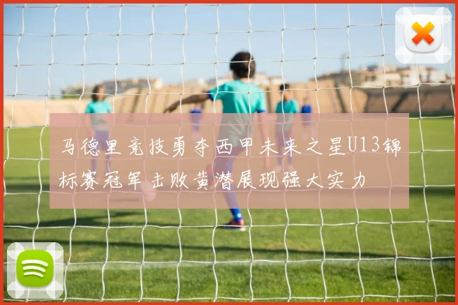 马德里竞技勇夺西甲未来之星U13锦标赛冠军击败黄潜展现强大实力