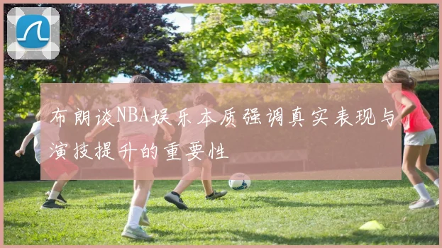 布朗谈NBA娱乐本质强调真实表现与演技提升的重要性