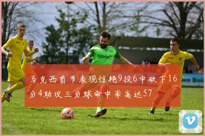 马克西首节表现惊艳9投6中砍下16分4助攻三分球命中率高达57