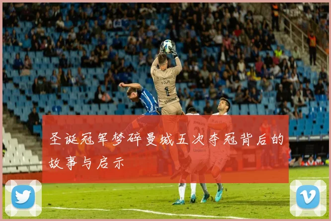 圣诞冠军梦碎曼城五次夺冠背后的故事与启示