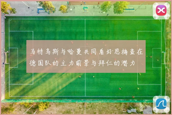 马特乌斯与哈曼共同看好恩梅查在德国队的主力前景与拜仁的潜力