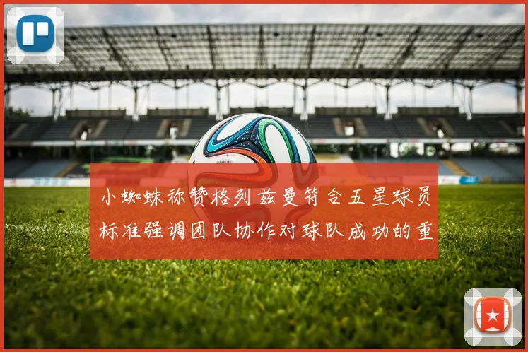 小蜘蛛称赞格列兹曼符合五星球员标准强调团队协作对球队成功的重要性