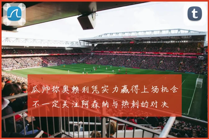 瓜帅称奥赖利凭实力赢得上场机会不一定关注阿森纳与热刺的对决