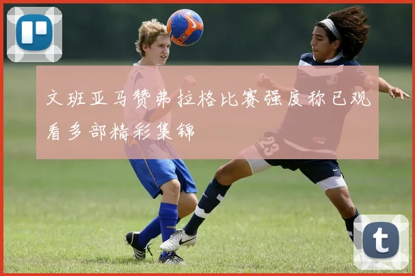 文班亚马赞弗拉格比赛强度称已观看多部精彩集锦
