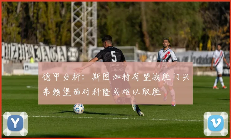 德甲分析：斯图加特有望战胜门兴弗赖堡面对科隆或难以取胜