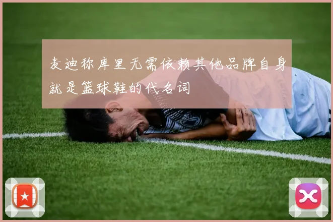 麦迪称库里无需依赖其他品牌自身就是篮球鞋的代名词