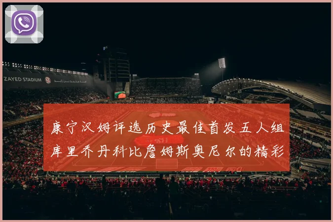 康宁汉姆评选历史最佳首发五人组库里乔丹科比詹姆斯奥尼尔的精彩分析