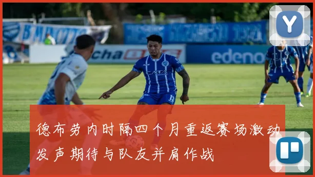德布劳内时隔四个月重返赛场激动发声期待与队友并肩作战