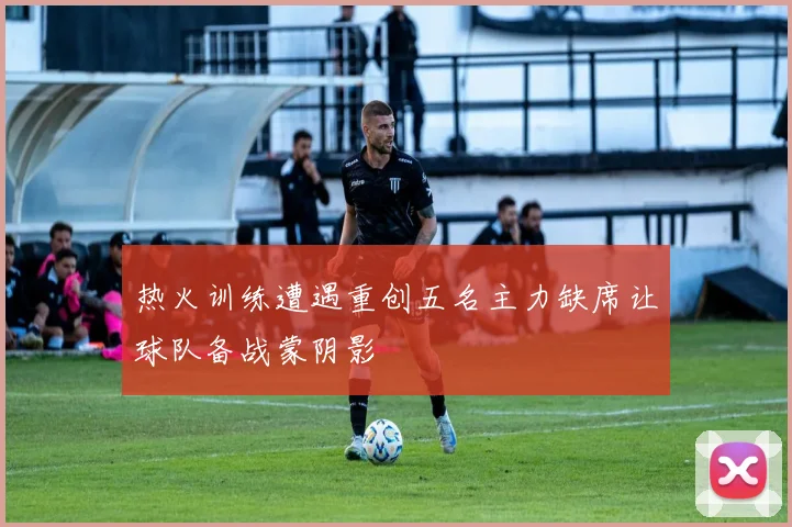 热火训练遭遇重创五名主力缺席让球队备战蒙阴影
