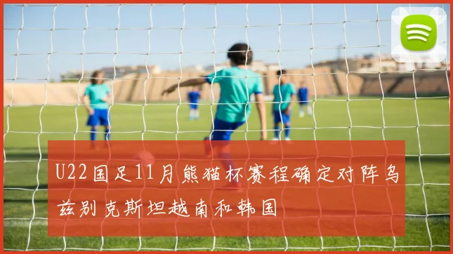 U22国足11月熊猫杯赛程确定对阵乌兹别克斯坦越南和韩国
