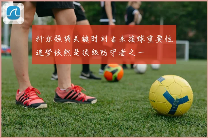 科尔强调关键时刻吉米接球重要性追梦依然是顶级防守者之一