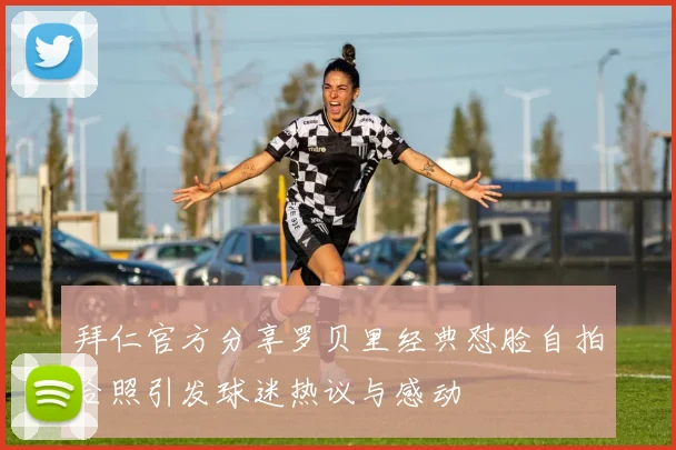 拜仁官方分享罗贝里经典怼脸自拍合照引发球迷热议与感动