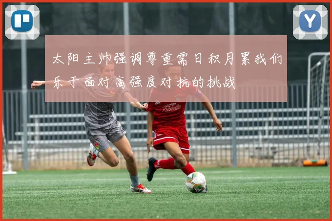 太阳主帅强调尊重需日积月累我们乐于面对高强度对抗的挑战