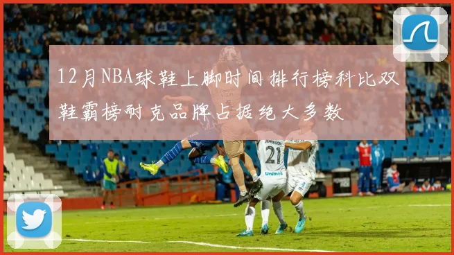 12月NBA球鞋上脚时间排行榜科比双鞋霸榜耐克品牌占据绝大多数