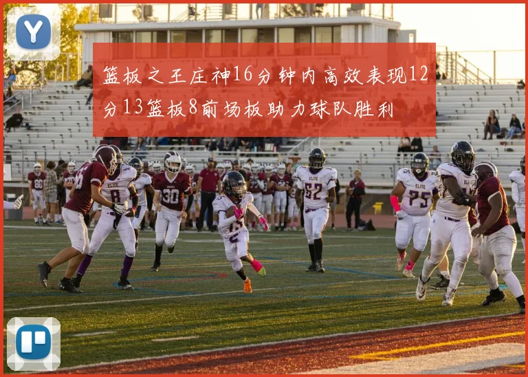 篮板之王庄神16分钟内高效表现12分13篮板8前场板助力球队胜利