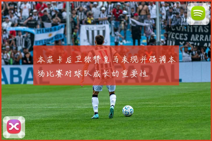 本菲卡后卫称赞皇马表现并强调本场比赛对球队成长的重要性