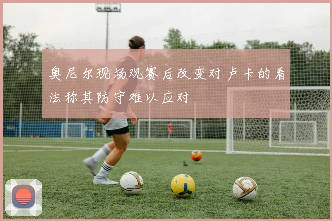 奥尼尔现场观赛后改变对卢卡的看法称其防守难以应对