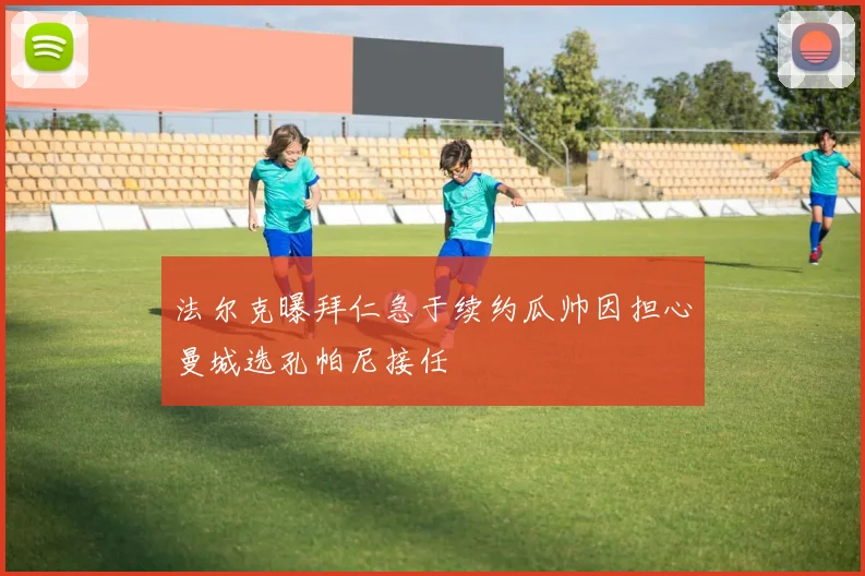 法尔克曝拜仁急于续约瓜帅因担心曼城选孔帕尼接任