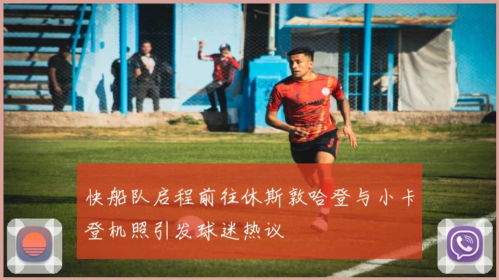 快船队启程前往休斯敦哈登与小卡登机照引发球迷热议