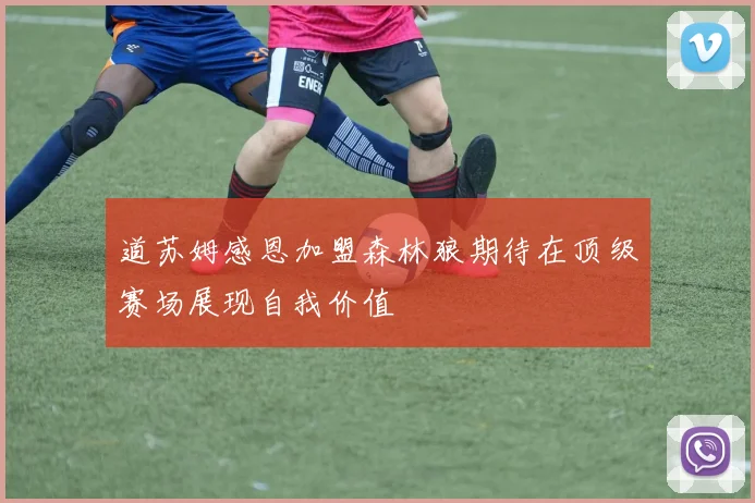 道苏姆感恩加盟森林狼期待在顶级赛场展现自我价值