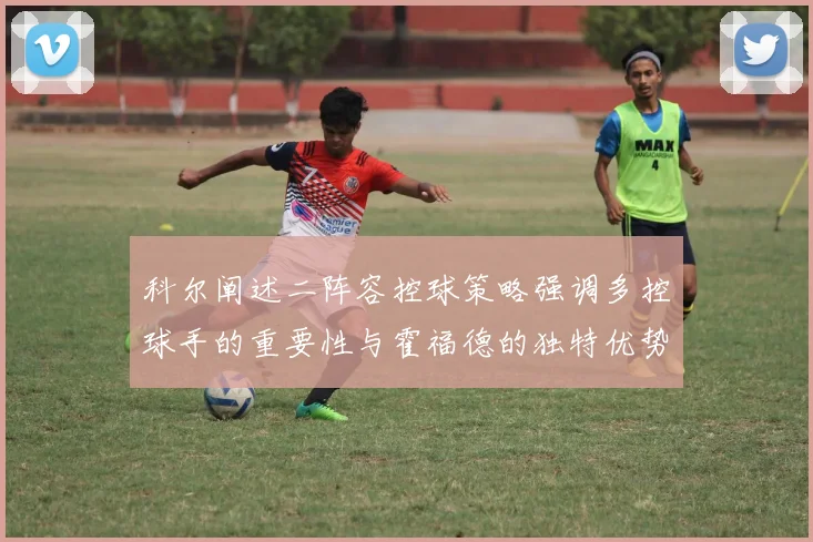 科尔阐述二阵容控球策略强调多控球手的重要性与霍福德的独特优势