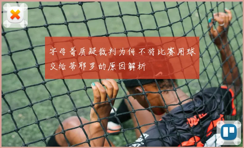 字母哥质疑裁判为何不将比赛用球交给蒂耶罗的原因解析