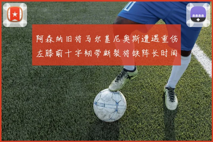 阿森纳旧将马尔基尼奥斯遭遇重伤左膝前十字韧带断裂将缺阵长时间