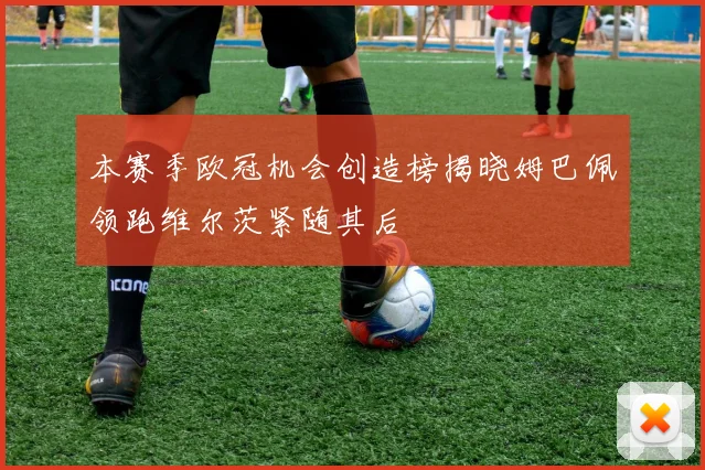 本赛季欧冠机会创造榜揭晓姆巴佩领跑维尔茨紧随其后