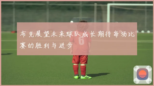 布克展望未来球队成长期待每场比赛的胜利与进步