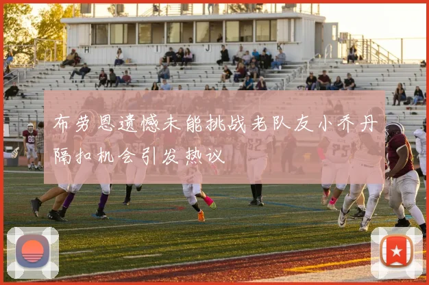 布劳恩遗憾未能挑战老队友小乔丹隔扣机会引发热议