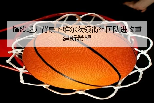 锋线乏力背景下维尔茨领衔德国队进攻重建新希望 | xingkong